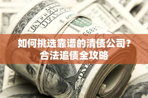 北京如何挑选靠谱的清债公司?合法追债全攻略 北京如何挑选靠谱的清债公司?合法追债全攻略