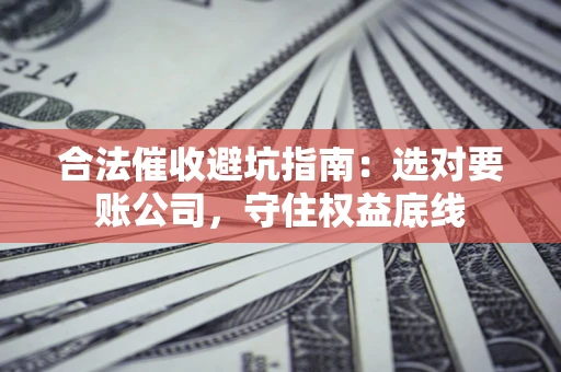 北京合法催收避坑指南：选对要账公司，守住权益底线