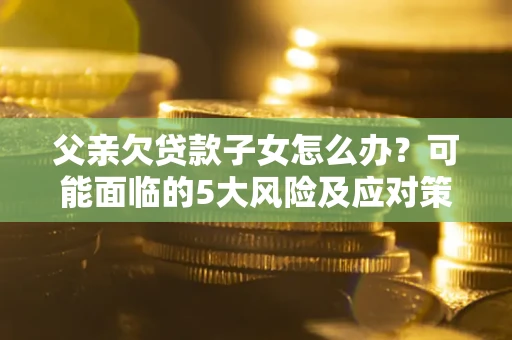 北京父亲欠贷款子女怎么办?可能面临的5大风险及应对策略 北京父亲欠贷款子女怎么办?可能面临的5大风险及应对策略