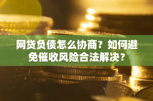 北京网贷负债怎么协商？如何避免催收风险合法解决？