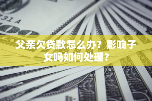 北京父亲欠贷款怎么办？影响子女吗如何处理？