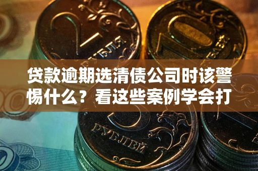 北京贷款逾期选清债公司时该警惕什么？看这些案例学会打翻身仗