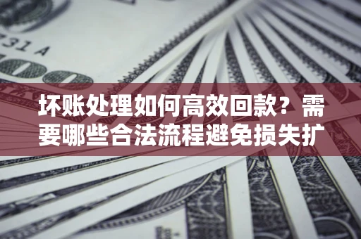 北京坏账处理如何高效回款？需要哪些合法流程避免损失扩大？