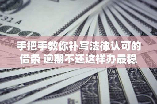 北京手把手教你补写法律认可的借条 逾期不还这样办最稳妥