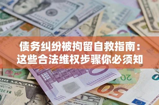 北京债务纠纷被拘留自救指南：这些合法维权步骤你必须知道！