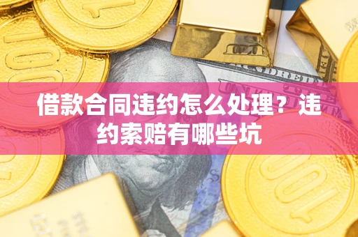 北京借款合同违约怎么处理？违约索赔有哪些坑