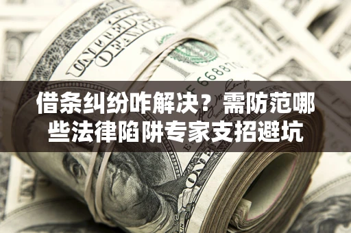 北京借条纠纷咋解决？需防范哪些法律陷阱专家支招避坑