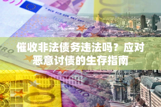 北京催收非法债务违法吗？应对恶意讨债的生存指南