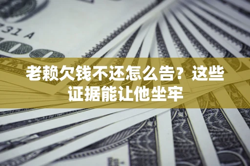 北京老赖欠钱不还怎么告？这些证据能让他坐牢