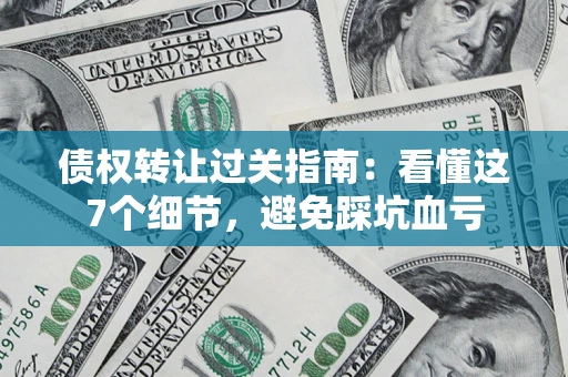 北京债权转让过关指南：看懂这7个细节，避免踩坑血亏