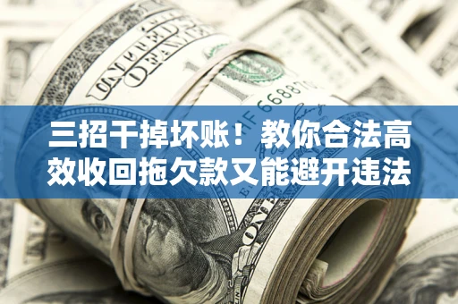 北京三招干掉坏账！教你合法高效收回拖欠款又能避开违法雷区