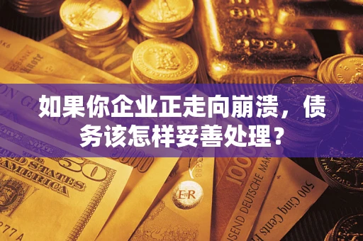 北京如果你企业正走向崩溃，债务该怎样妥善处理？