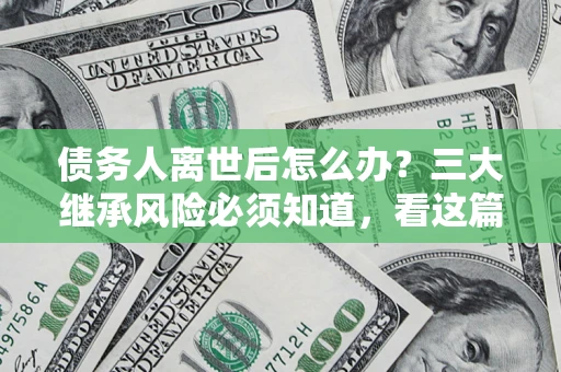 北京债务人离世后怎么办？三大继承风险必须知道，看这篇就够了