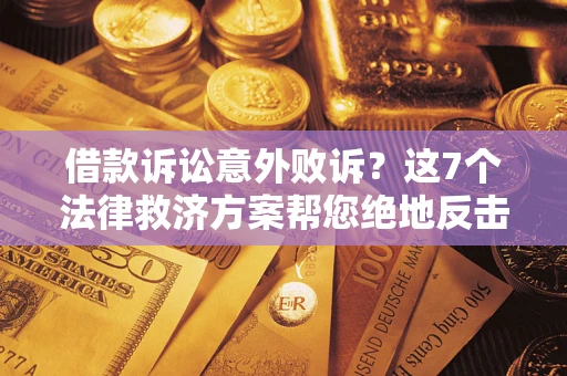 北京借款诉讼意外败诉？这7个法律救济方案帮您绝地反击！