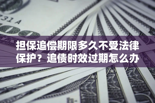北京担保追偿期限多久不受法律保护？追债时效过期怎么办？