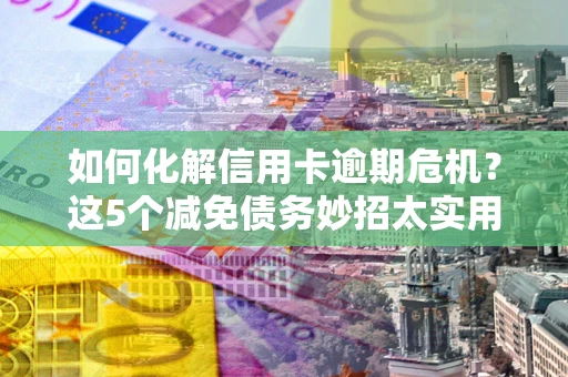 北京如何化解信用卡逾期危机？这5个减免债务妙招太实用