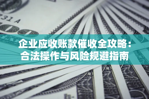 北京企业应收账款催收全攻略：合法操作与风险规避指南
