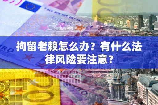 北京拘留老赖怎么办？有什么法律风险要注意？