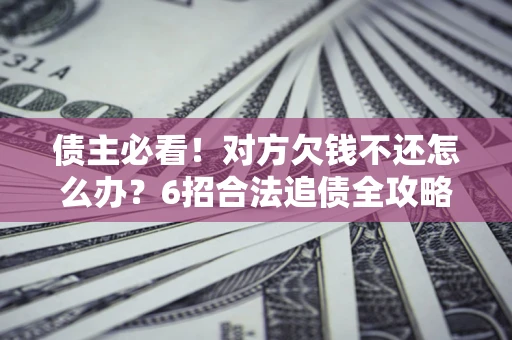 北京债主必看！对方欠钱不还怎么办？6招合法追债全攻略