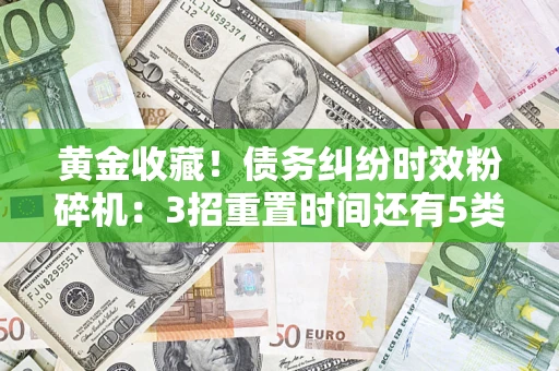 北京黄金收藏！债务纠纷时效粉碎机：3招重置时间还有5类不设年限的特殊债务