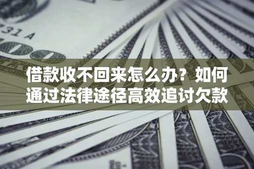 北京借款收不回来怎么办？如何通过法律途径高效追讨欠款？
