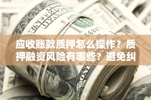 北京应收账款质押怎么操作？质押融资风险有哪些？避免纠纷高效融资技巧