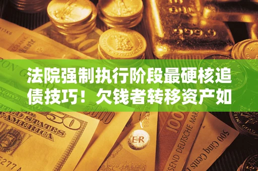 北京法院强制执行阶段最硬核追债技巧！欠钱者转移资产如何破解？