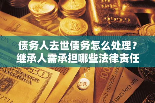 北京债务人去世债务怎么处理？继承人需承担哪些法律责任？