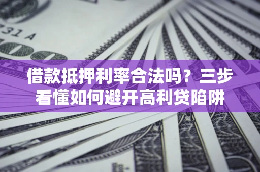 北京借款抵押利率合法吗？三步看懂如何避开高利贷陷阱