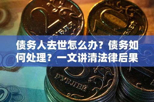 北京债务人去世怎么办？债务如何处理？一文讲清法律后果