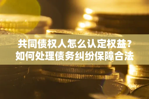 北京共同债权人怎么认定权益？如何处理债务纠纷保障合法权益？