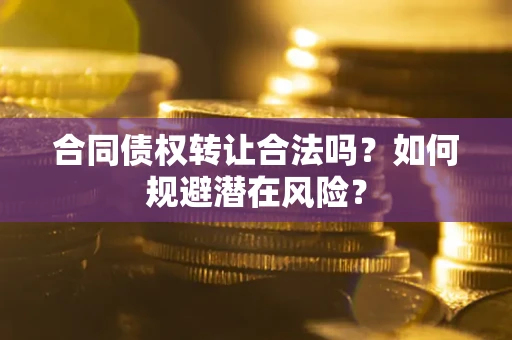 北京合同债权转让合法吗?如何规避潜在风险? 北京合同债权转让合法吗?如何规避潜在风险?