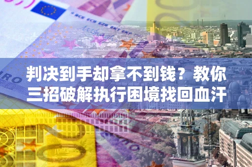 北京判决到手却拿不到钱？教你三招破解执行困境找回血汗钱