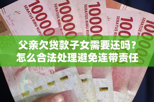 北京父亲欠贷款子女需要还吗？怎么合法处理避免连带责任？