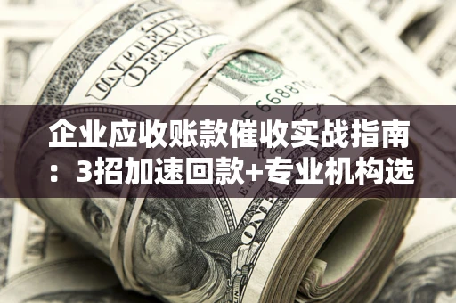 北京企业应收账款催收实战指南：3招加速回款+专业机构选择避坑