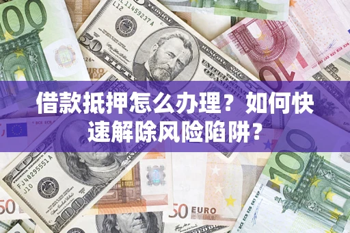 北京借款抵押怎么办理？如何快速解除风险陷阱？