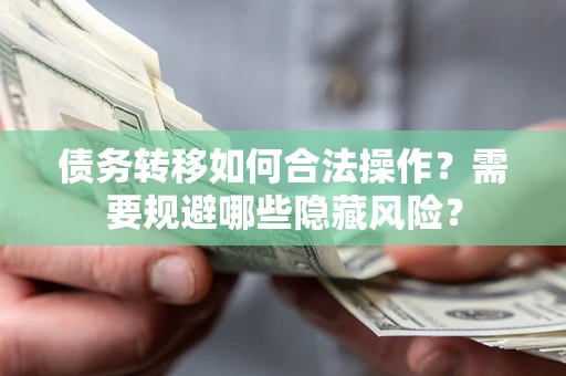 北京债务转移如何合法操作？需要规避哪些隐藏风险？