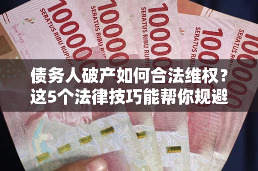 北京债务人破产如何合法维权？这5个法律技巧能帮你规避风险
