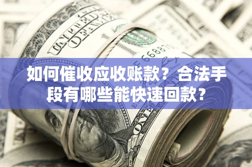 北京如何催收应收账款？合法手段有哪些能快速回款？