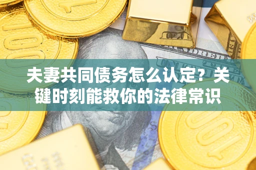 北京夫妻共同债务怎么认定？关键时刻能救你的法律常识