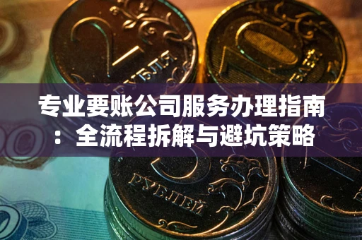 北京专业要账公司服务办理指南：全流程拆解与避坑策略