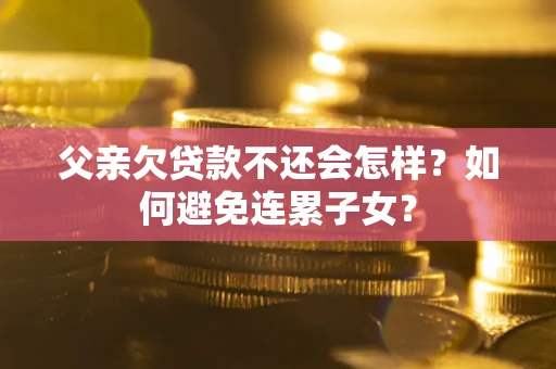 北京父亲欠贷款不还会怎样？如何避免连累子女？