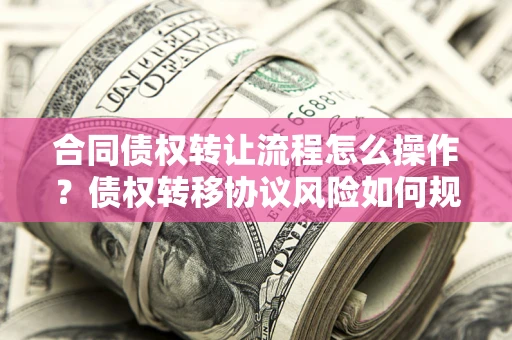 北京合同债权转让流程怎么操作？债权转移协议风险如何规避？
