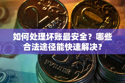 北京如何处理坏账最安全？哪些合法途径能快速解决？