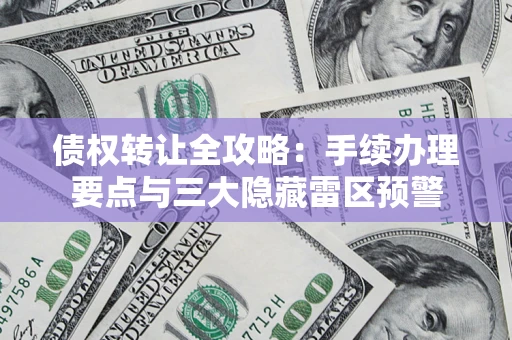 北京债权转让全攻略：手续办理要点与三大隐藏雷区预警