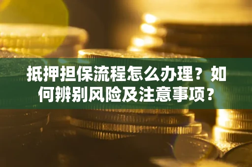 北京抵押担保流程怎么办理？如何辨别风险及注意事项？