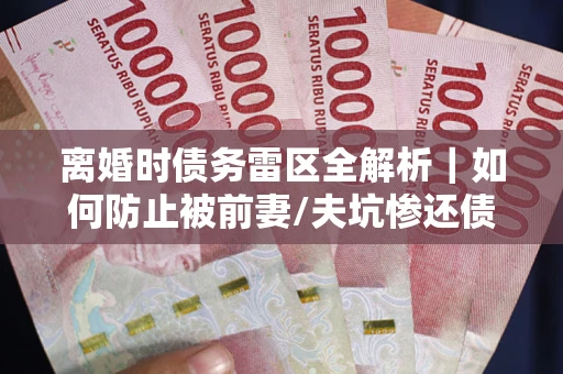 北京离婚时债务雷区全解析｜如何防止被前妻/夫坑惨还债？