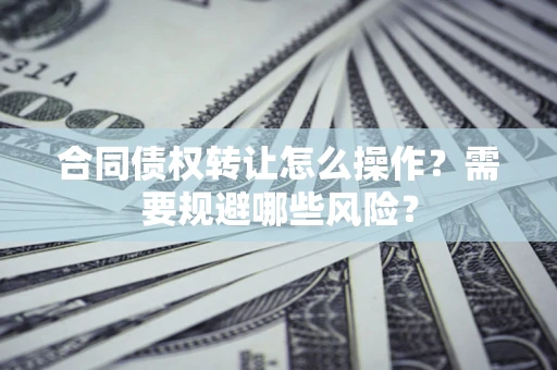 北京合同债权转让怎么操作？需要规避哪些风险？