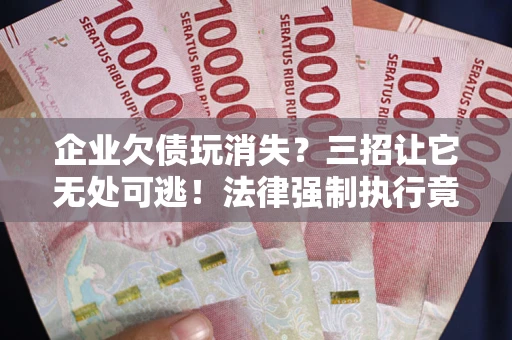 北京企业欠债玩消失？三招让它无处可逃！法律强制执行竟比讨债公司还狠？