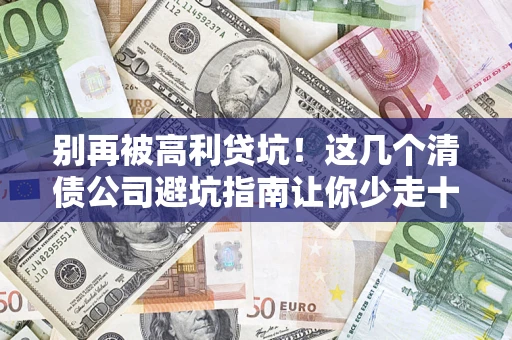 北京别再被高利贷坑！这几个清债公司避坑指南让你少走十年弯路